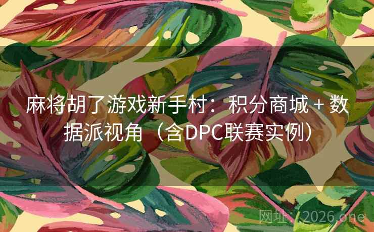 麻将胡了游戏新手村:积分商城 + 数据派视角(含DPC联赛实例)