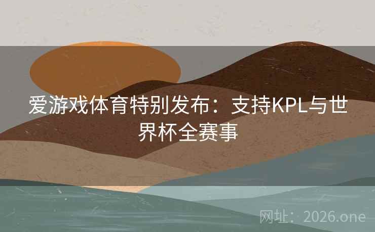 爱游戏体育特别发布：支持KPL与世界杯全赛事