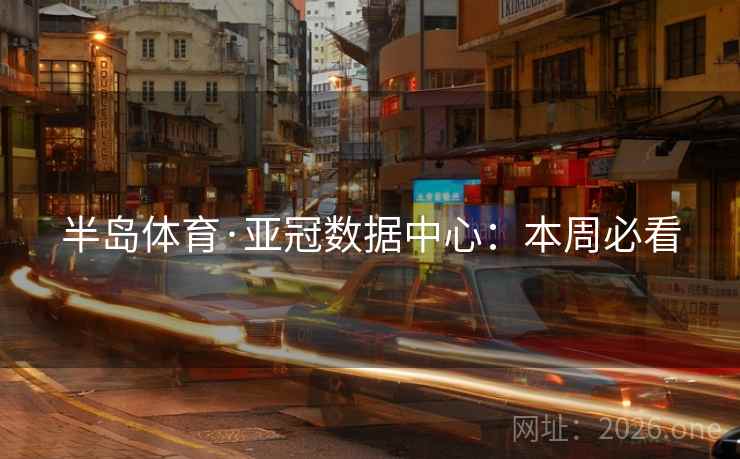 半岛体育·亚冠数据中心:本周必看