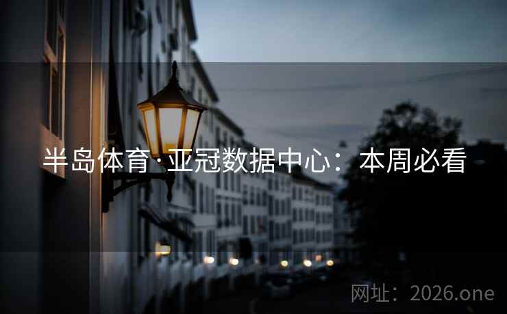 半岛体育·亚冠数据中心：本周必看