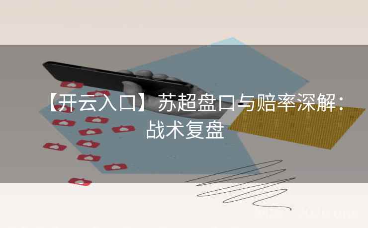【开云入口】苏超盘口与赔率深解:战术复盘
