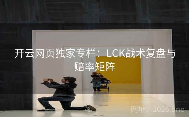 开云网页独家专栏：LCK战术复盘与赔率矩阵