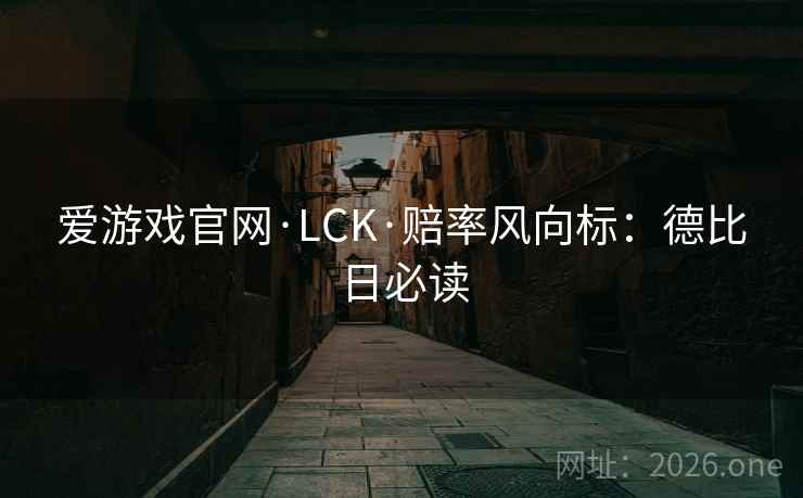 爱游戏官网·LCK·赔率风向标：德比日必读