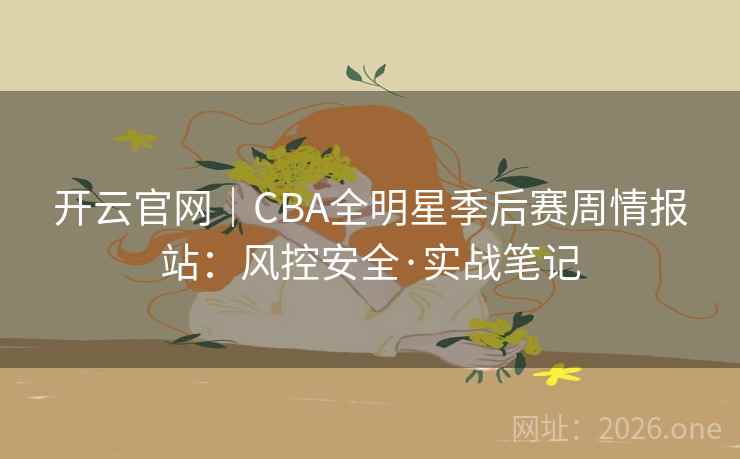 开云官网｜CBA全明星季后赛周情报站：风控安全·实战笔记