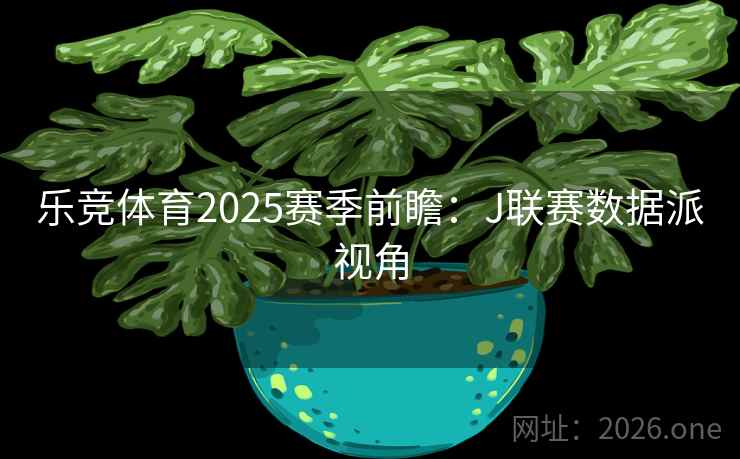 乐竞体育2025赛季前瞻:J联赛数据派视角