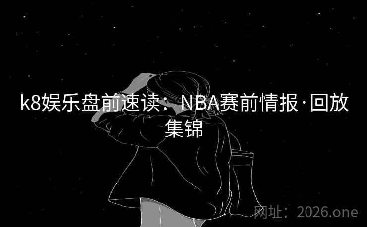 k8娱乐盘前速读：NBA赛前情报·回放集锦