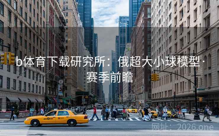 b体育下载研究所：俄超大小球模型·赛季前瞻