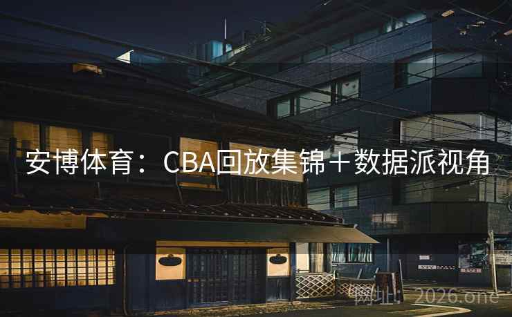 安博体育：CBA回放集锦＋数据派视角