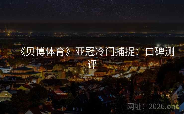 《贝博体育》亚冠冷门捕捉:口碑测评