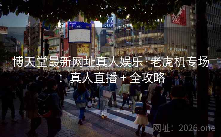 博天堂最新网址真人娱乐·老虎机专场:真人直播 + 全攻略