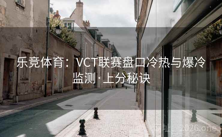 乐竞体育：VCT联赛盘口冷热与爆冷监测·上分秘诀
