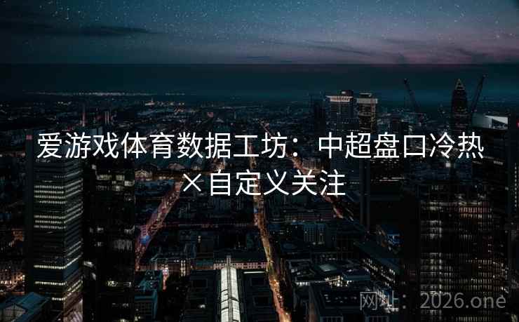 爱游戏体育数据工坊：中超盘口冷热×自定义关注
