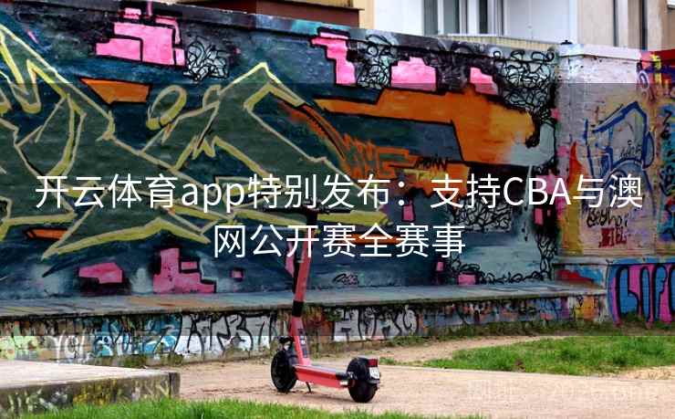 开云体育app特别发布：支持CBA与澳网公开赛全赛事