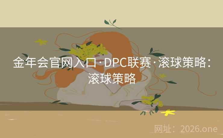金年会官网入口·DPC联赛·滚球策略:滚球策略