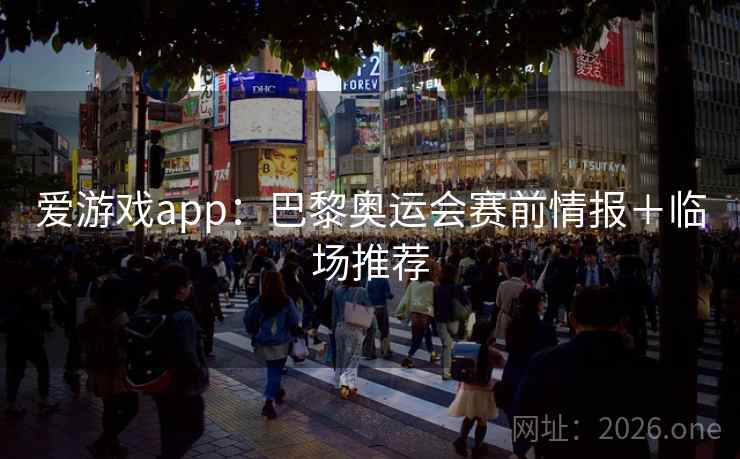 爱游戏app：巴黎奥运会赛前情报＋临场推荐