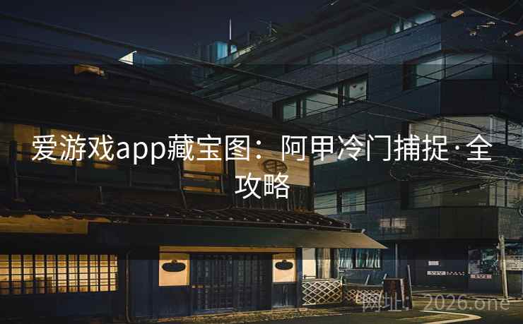 爱游戏app藏宝图：阿甲冷门捕捉·全攻略