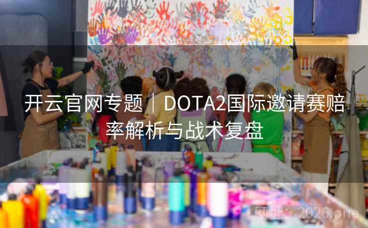 开云官网专题｜DOTA2国际邀请赛赔率解析与战术复盘